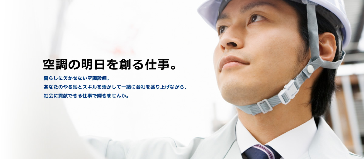 空調の明日を創る仕事。暮らしに欠かせない空調設備。あなたのやる気とスキルを活かして一緒に会社を盛り上げながら、社会に貢献できる仕事で輝きませんか。